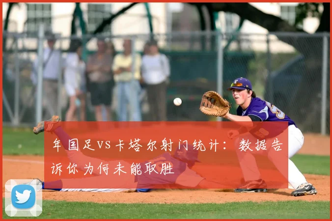 年国足vs卡塔尔射门统计:数据告诉你为何未能取胜