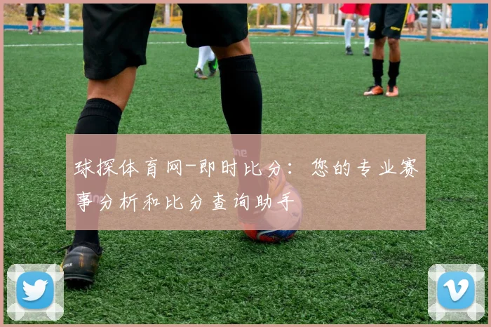 球探体育网-即时比分：您的专业赛事分析和比分查询助手