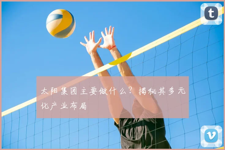 太阳集团主要做什么？揭秘其多元化产业布局