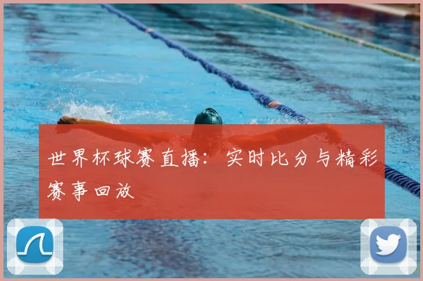 世界杯球赛直播：实时比分与精彩赛事回放