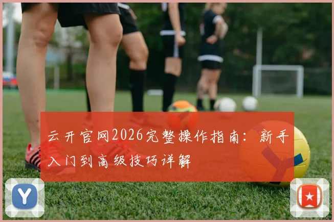 云开官网2026完整操作指南:新手入门到高级技巧详解