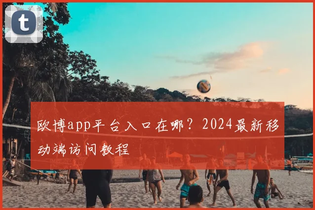 欧博app平台入口在哪？2024最新移动端访问教程