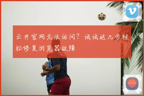 云开官网无法访问？试试这几步轻松修复浏览器故障