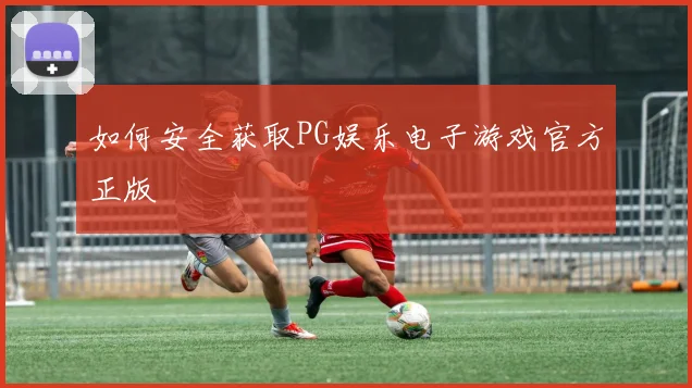 如何安全获取PG娱乐电子游戏官方正版