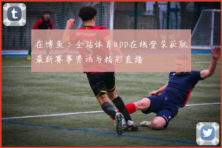 在博鱼·全站体育app在线登录获取最新赛事资讯与精彩直播