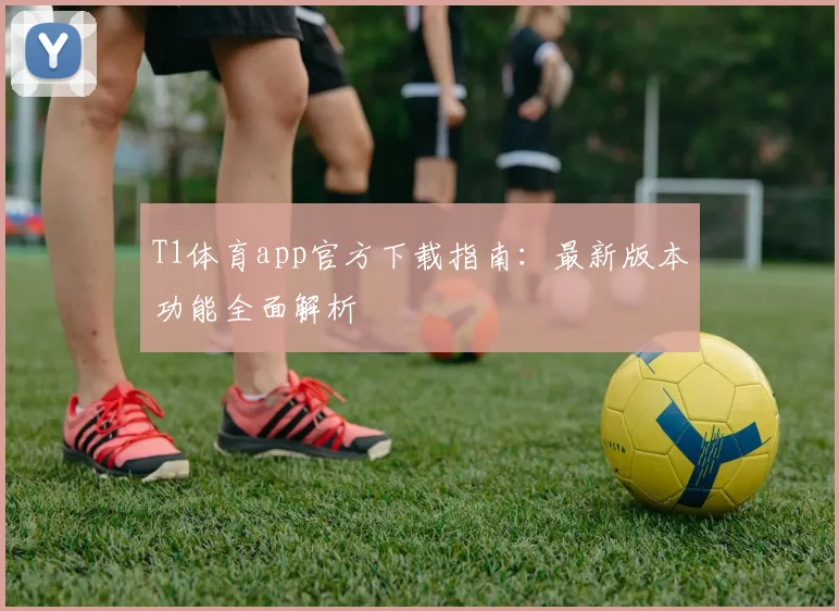 T1体育app官方下载指南：最新版本功能全面解析