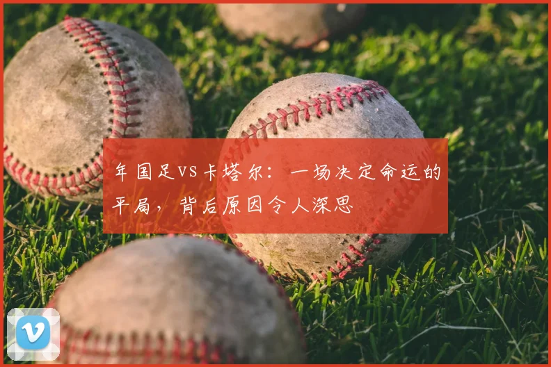 年国足vs卡塔尔：一场决定命运的平局，背后原因令人深思