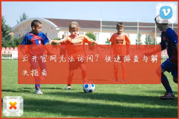 云开官网无法访问？快速排查与解决指南