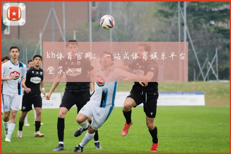 kb体育官网：一站式体育娱乐平台登录入口