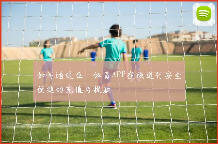 如何通过亚愽体育APP在线进行安全便捷的充值与提款