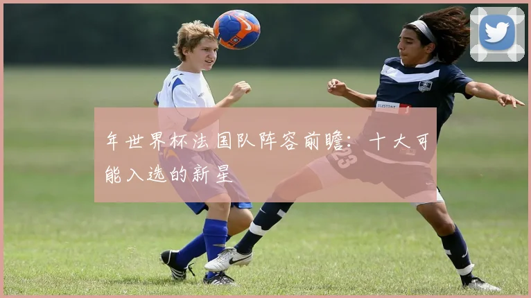 年世界杯法国队阵容前瞻：十大可能入选的新星