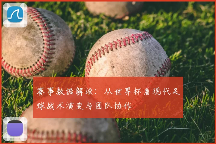 赛事数据解读：从世界杯看现代足球战术演变与团队协作