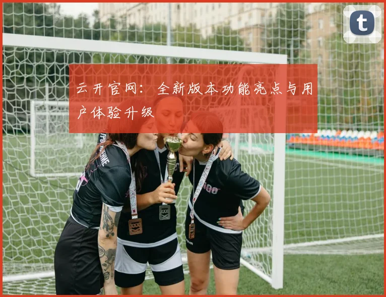 云开官网:全新版本功能亮点与用户体验升级