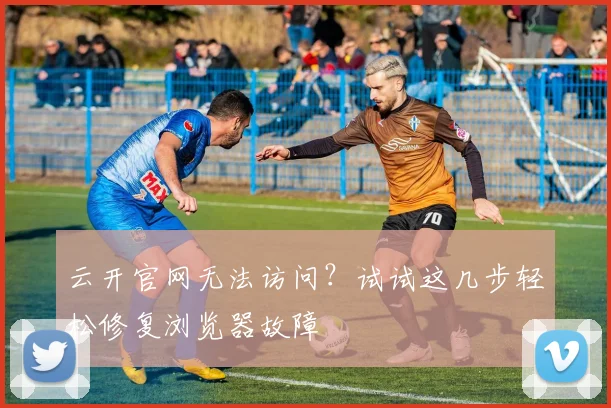 云开官网无法访问?试试这几步轻松修复浏览器故障