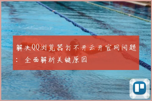 解决QQ浏览器打不开云开官网问题:全面解析关键原因