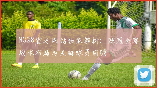 NG28官方网站独家解析：欧冠决赛战术布局与关键球员前瞻