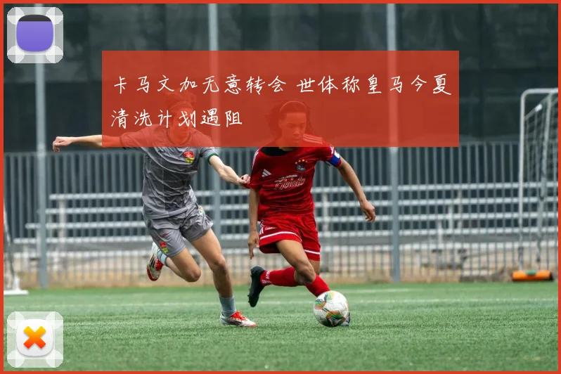 卡马文加无意转会 世体称皇马今夏清洗计划遇阻