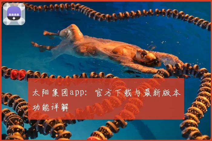 太阳集团app：官方下载与最新版本功能详解