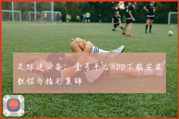 足球迷必备：壹号平台app下载安装教程与精彩集锦