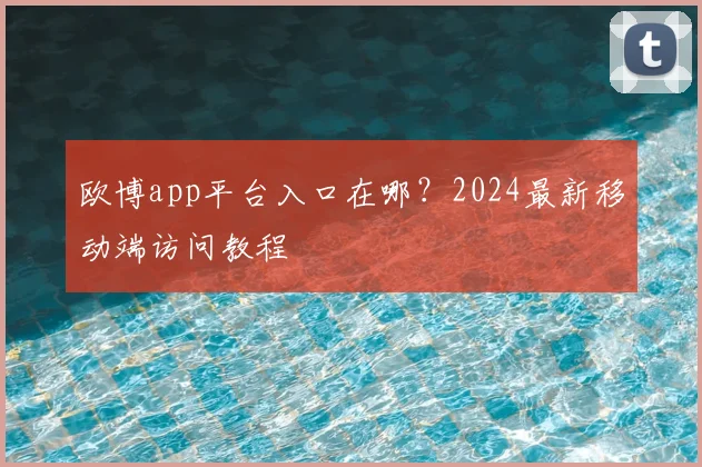 欧博app平台入口在哪？2024最新移动端访问教程