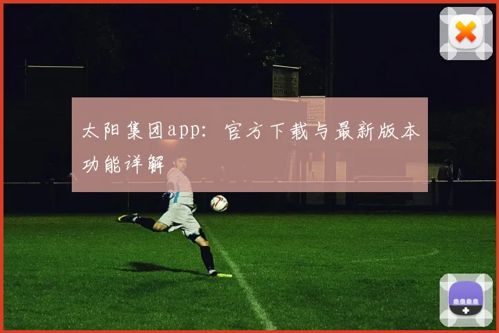 太阳集团app：官方下载与最新版本功能详解