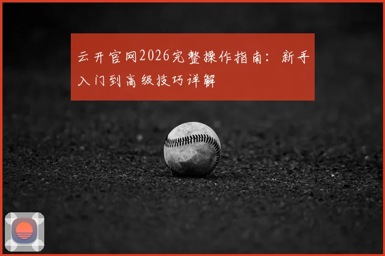 云开官网2026完整操作指南:新手入门到高级技巧详解