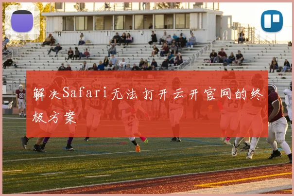 解决Safari无法打开云开官网的终极方案