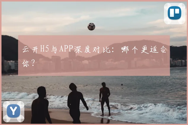 云开H5与APP深度对比:哪个更适合你?