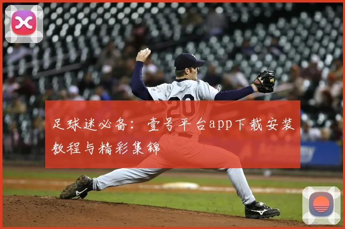 足球迷必备：壹号平台app下载安装教程与精彩集锦