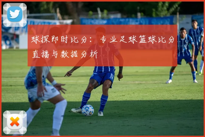 球探即时比分:专业足球篮球比分直播与数据分析